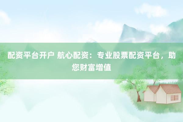 配资平台开户 航心配资：专业股票配资平台，助您财富增值