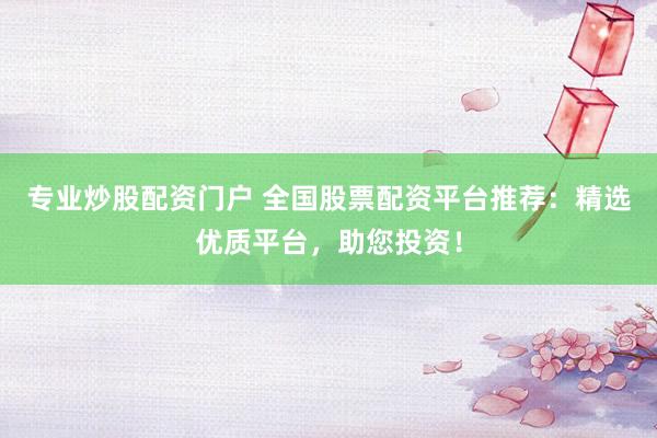 专业炒股配资门户 全国股票配资平台推荐：精选优质平台，助您投资！