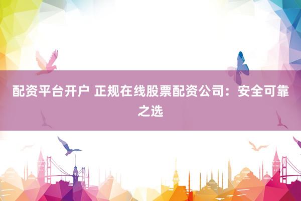 配资平台开户 正规在线股票配资公司：安全可靠之选