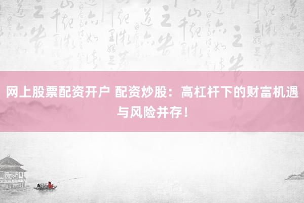 网上股票配资开户 配资炒股：高杠杆下的财富机遇与风险并存！