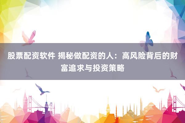 股票配资软件 揭秘做配资的人：高风险背后的财富追求与投资策略