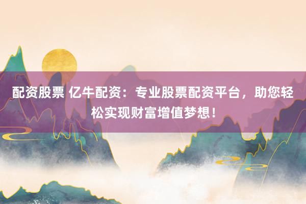 配资股票 亿牛配资：专业股票配资平台，助您轻松实现财富增值梦想！