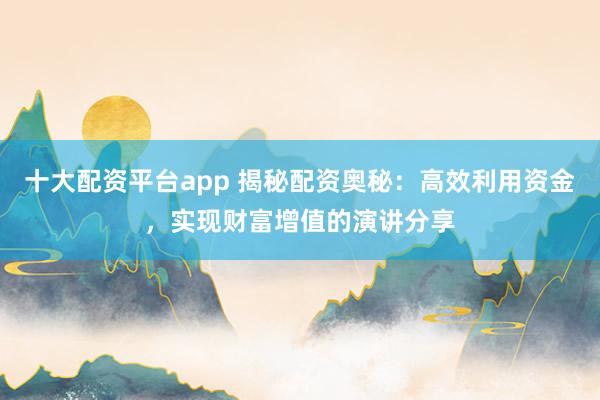 十大配资平台app 揭秘配资奥秘：高效利用资金，实现财富增值的演讲分享