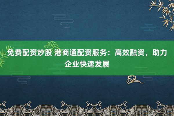 免费配资炒股 港商通配资服务：高效融资，助力企业快速发展