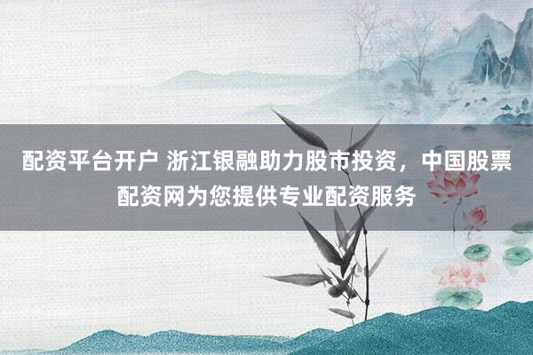 配资平台开户 浙江银融助力股市投资，中国股票配资网为您提供专业配资服务