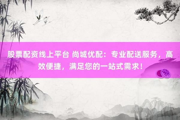 股票配资线上平台 尚城优配：专业配送服务，高效便捷，满足您的一站式需求！