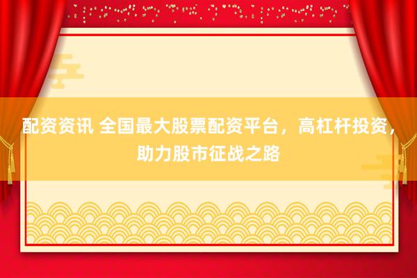 配资资讯 全国最大股票配资平台，高杠杆投资，助力股市征战之路