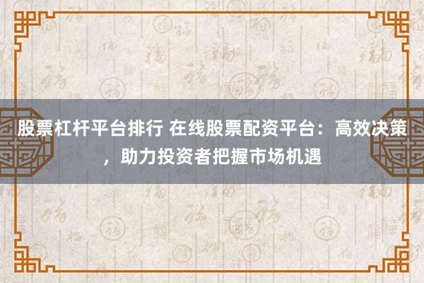 股票杠杆平台排行 在线股票配资平台：高效决策，助力投资者把握市场机遇