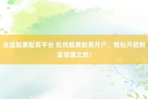 全国股票配资平台 在线股票配资开户，轻松开启财富增值之旅！