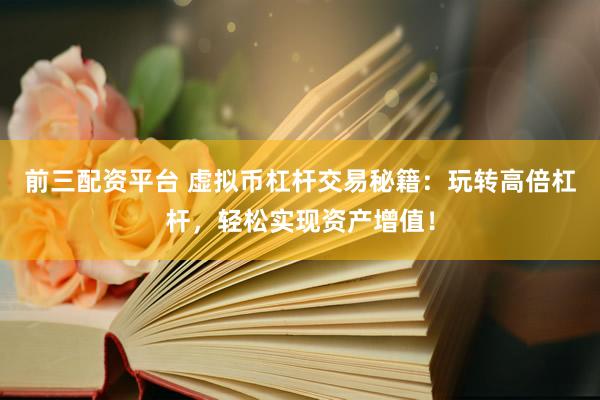 前三配资平台 虚拟币杠杆交易秘籍：玩转高倍杠杆，轻松实现资产增值！