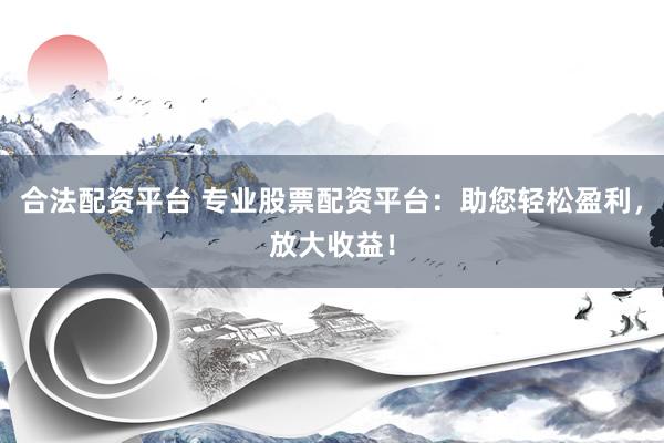 合法配资平台 专业股票配资平台:助您轻松盈利,放大收益!