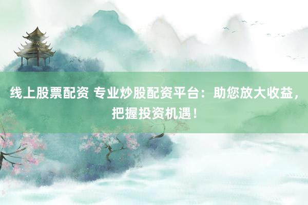 线上股票配资 专业炒股配资平台:助您放大收益,把握投资机遇!