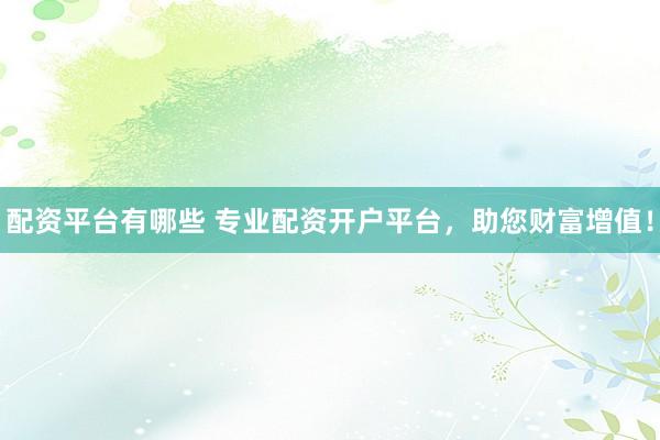 配资平台有哪些 专业配资开户平台,助您财富增值!