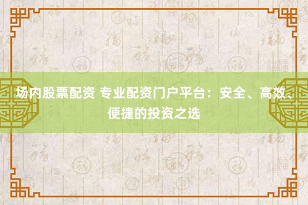 场内股票配资 专业配资门户平台:安全、高效、便捷的投资之选
