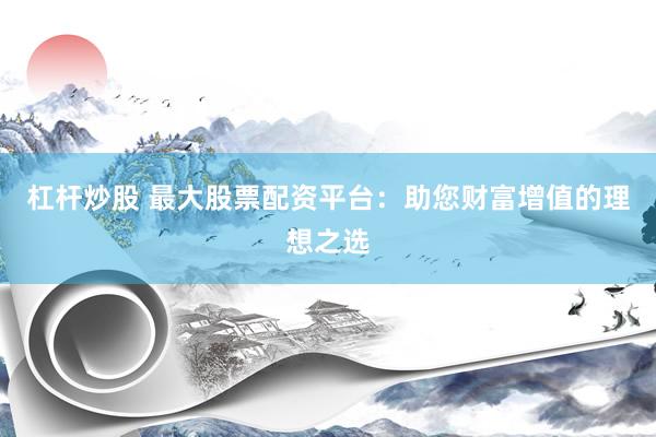 杠杆炒股 最大股票配资平台:助您财富增值的理想之选