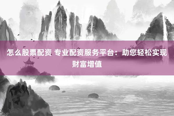 怎么股票配资 专业配资服务平台:助您轻松实现财富增值