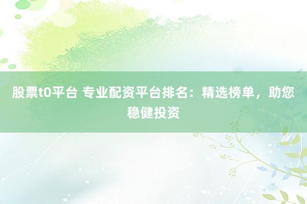 股票t0平台 专业配资平台排名:精选榜单,助您稳健投资