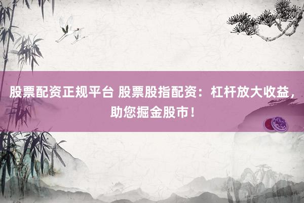 股票配资正规平台 股票股指配资:杠杆放大收益,助您掘金股市!