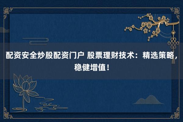 配资安全炒股配资门户 股票理财技术:精选策略,稳健增值!