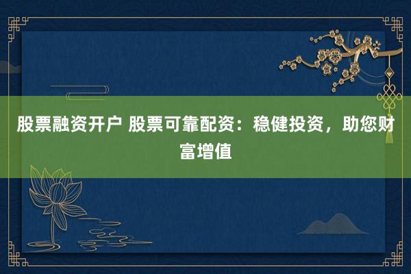 股票融资开户 股票可靠配资:稳健投资,助您财富增值