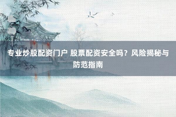 专业炒股配资门户 股票配资安全吗?风险揭秘与防范指南