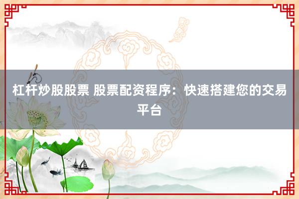 杠杆炒股股票 股票配资程序:快速搭建您的交易平台