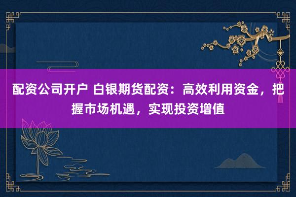 配资公司开户 白银期货配资:高效利用资金,把握市场机遇,实现投资增值