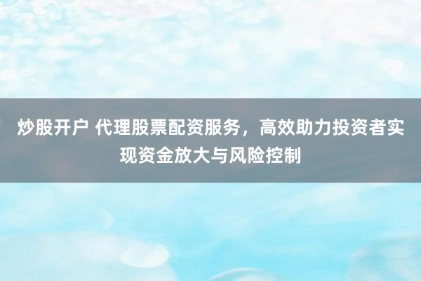 炒股开户 代理股票配资服务,高效助力投资者实现资金放大与风险控制