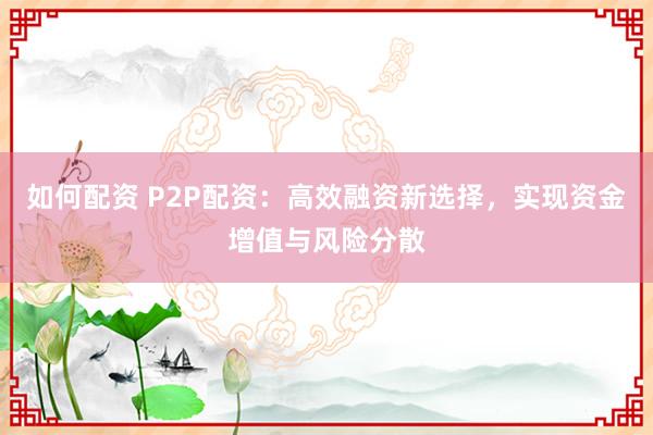 如何配资 P2P配资:高效融资新选择,实现资金增值与风险分散