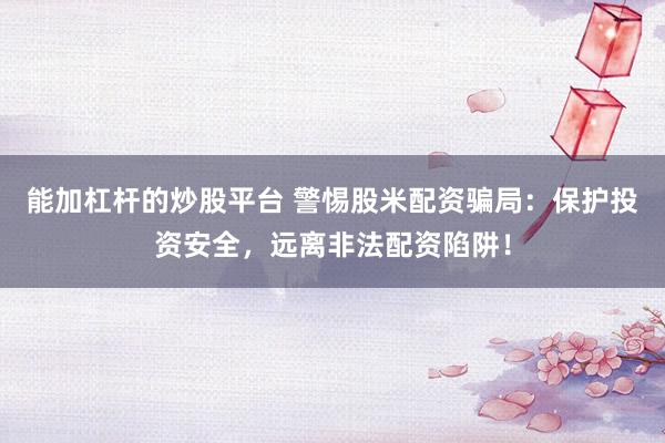能加杠杆的炒股平台 警惕股米配资骗局：保护投资安全，远离非法配资陷阱！