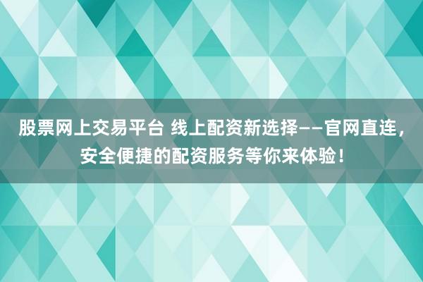 股票网上交易平台 线上配资新选择——官网直连，安全便捷的配资服务等你来体验！