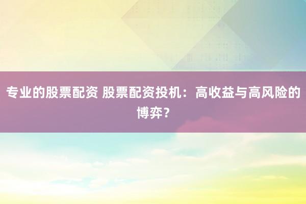 专业的股票配资 股票配资投机：高收益与高风险的博弈？