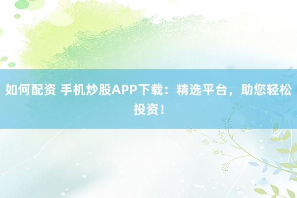 如何配资 手机炒股APP下载：精选平台，助您轻松投资！
