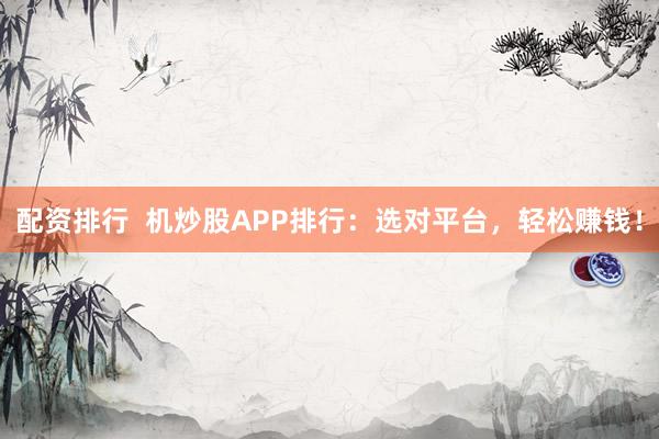 配资排行  机炒股APP排行：选对平台，轻松赚钱！
