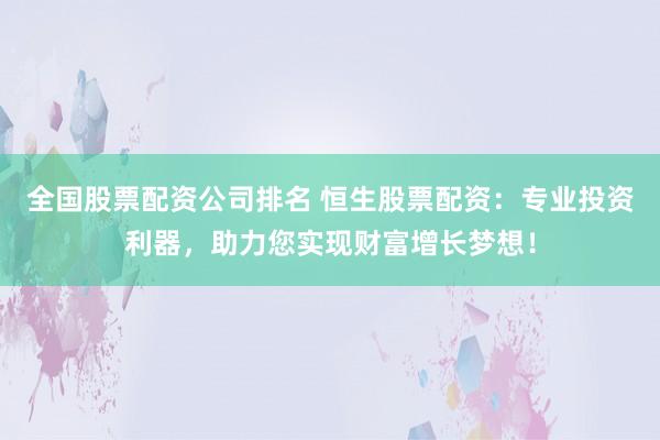 全国股票配资公司排名 恒生股票配资：专业投资利器，助力您实现财富增长梦想！