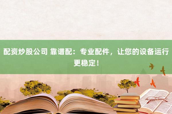 配资炒股公司 靠谱配:专业配件,让您的设备运行更稳定!