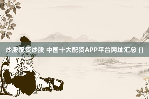 炒股配资炒股 中国十大配资APP平台网址汇总 ()