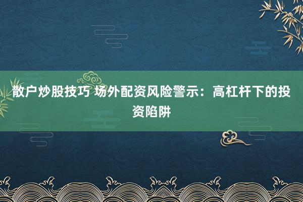 散户炒股技巧 场外配资风险警示：高杠杆下的投资陷阱