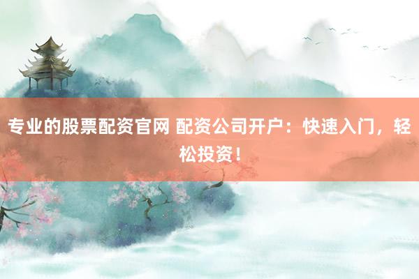 专业的股票配资官网 配资公司开户:快速入门,轻松投资!