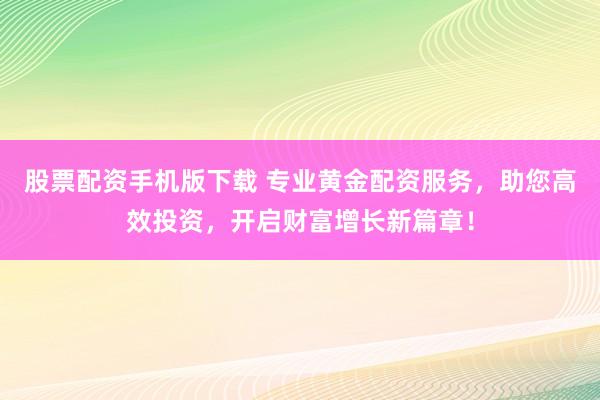 股票配资手机版下载 专业黄金配资服务，助您高效投资，开启财富增长新篇章！