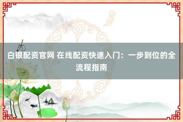 白银配资官网 在线配资快速入门:一步到位的全流程指南