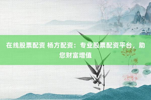 在线股票配资 杨方配资：专业股票配资平台，助您财富增值
