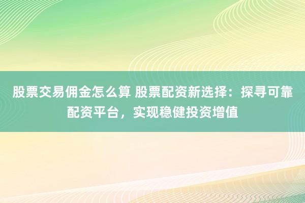 股票交易佣金怎么算 股票配资新选择：探寻可靠配资平台，实现稳健投资增值