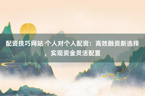 配资技巧网站 个人对个人配资：高效融资新选择，实现资金灵活配置