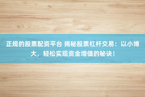 正规的股票配资平台 揭秘股票杠杆交易：以小博大，轻松实现资金增值的秘诀！