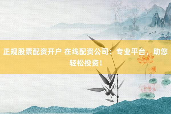 正规股票配资开户 在线配资公司：专业平台，助您轻松投资！