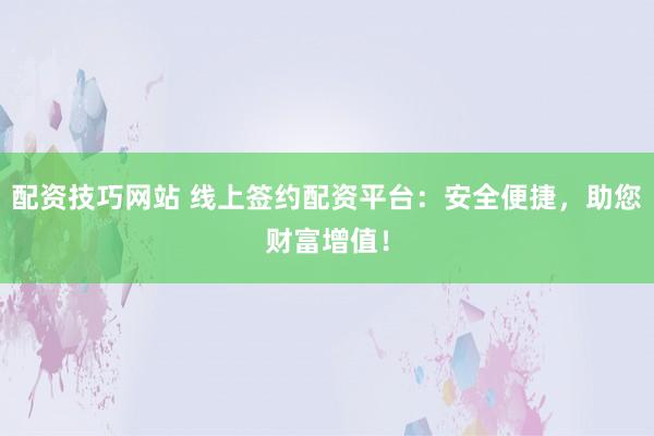 配资技巧网站 线上签约配资平台:安全便捷,助您财富增值!
