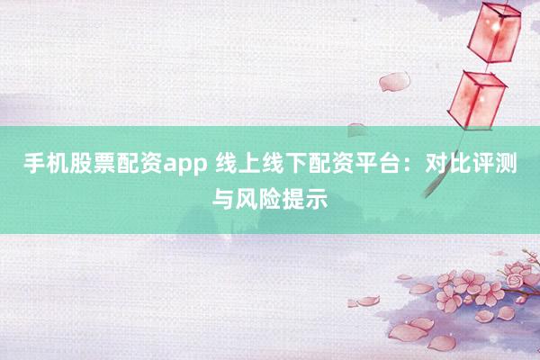 手机股票配资app 线上线下配资平台:对比评测与风险提示