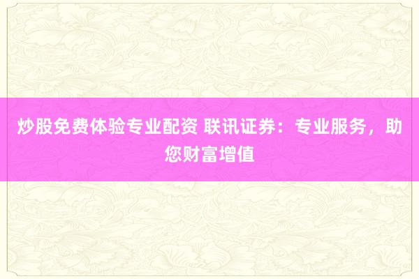 炒股免费体验专业配资 联讯证券:专业服务,助您财富增值