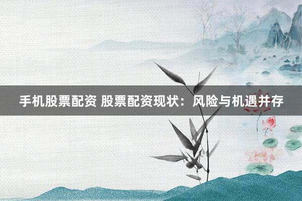 手机股票配资 股票配资现状:风险与机遇并存